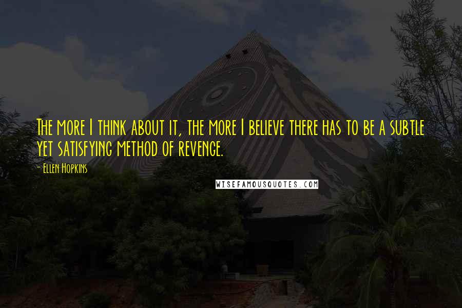Ellen Hopkins Quotes: The more I think about it, the more I believe there has to be a subtle yet satisfying method of revenge.