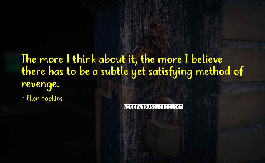 Ellen Hopkins Quotes: The more I think about it, the more I believe there has to be a subtle yet satisfying method of revenge.