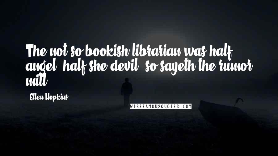 Ellen Hopkins Quotes: The not-so-bookish librarian was half angel, half she-devil, so sayeth the rumor mill.