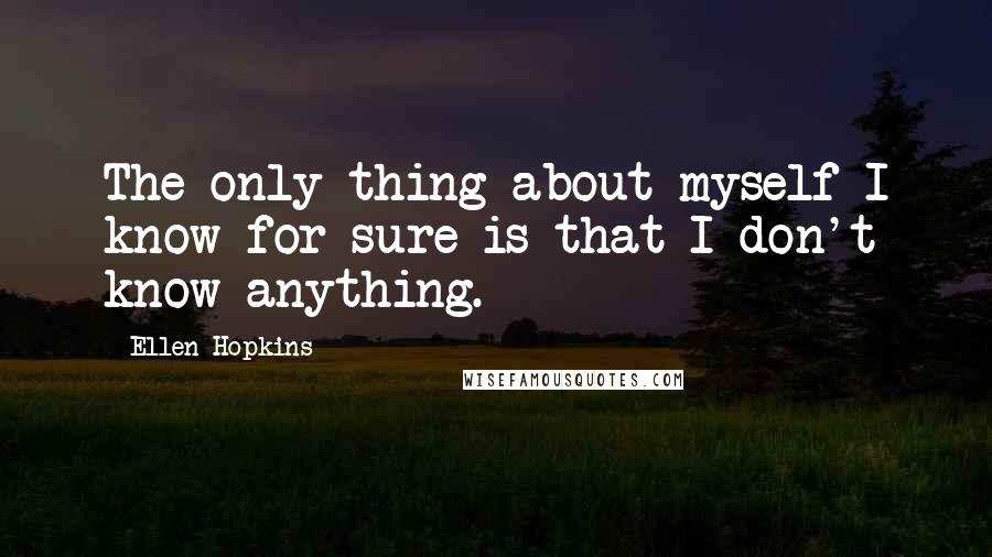 Ellen Hopkins Quotes: The only thing about myself I know for sure is that I don't know anything.