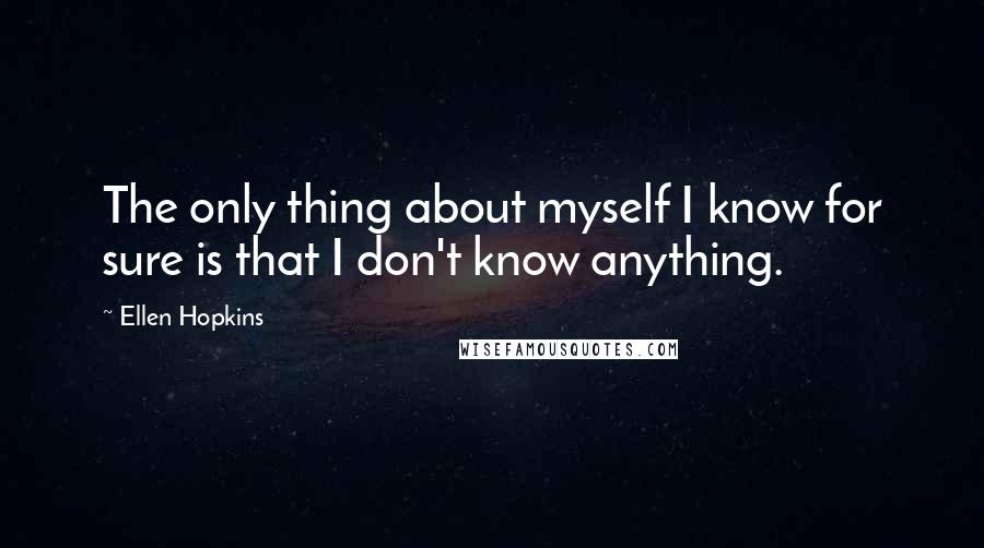 Ellen Hopkins Quotes: The only thing about myself I know for sure is that I don't know anything.