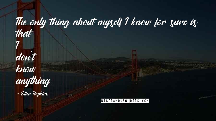 Ellen Hopkins Quotes: The only thing about myself I know for sure is that I don't know anything.