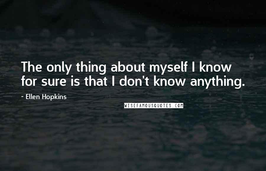 Ellen Hopkins Quotes: The only thing about myself I know for sure is that I don't know anything.