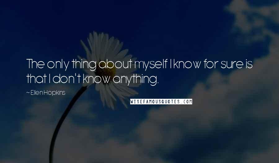 Ellen Hopkins Quotes: The only thing about myself I know for sure is that I don't know anything.