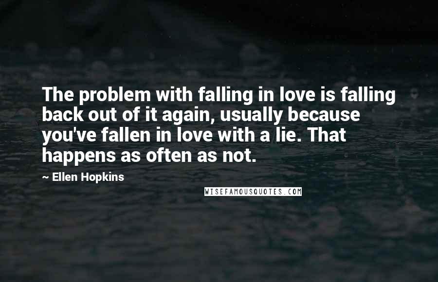 Ellen Hopkins Quotes: The problem with falling in love is falling back out of it again, usually because you've fallen in love with a lie. That happens as often as not.