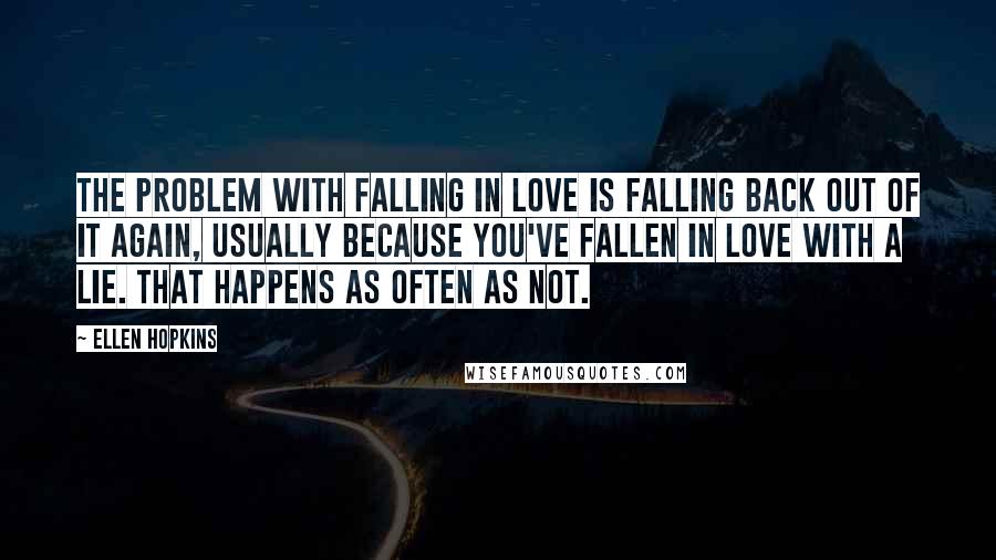 Ellen Hopkins Quotes: The problem with falling in love is falling back out of it again, usually because you've fallen in love with a lie. That happens as often as not.