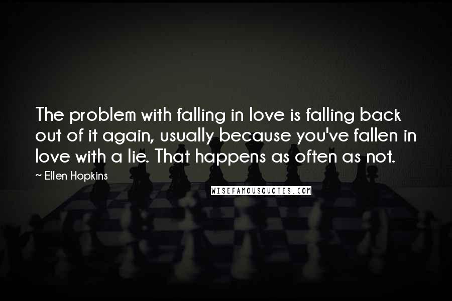 Ellen Hopkins Quotes: The problem with falling in love is falling back out of it again, usually because you've fallen in love with a lie. That happens as often as not.