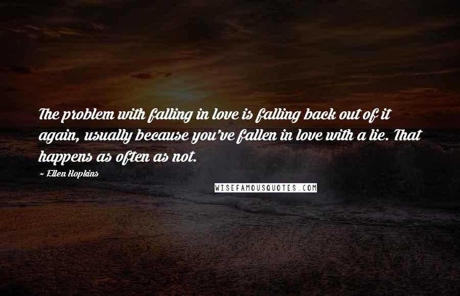 Ellen Hopkins Quotes: The problem with falling in love is falling back out of it again, usually because you've fallen in love with a lie. That happens as often as not.