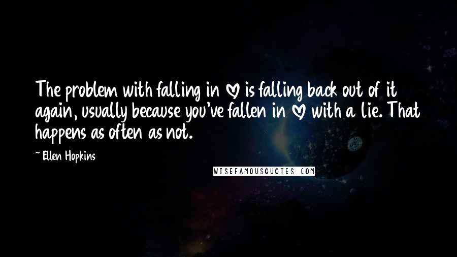 Ellen Hopkins Quotes: The problem with falling in love is falling back out of it again, usually because you've fallen in love with a lie. That happens as often as not.