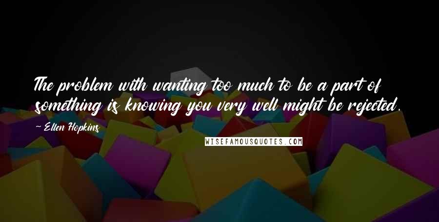 Ellen Hopkins Quotes: The problem with wanting too much to be a part of something is knowing you very well might be rejected.