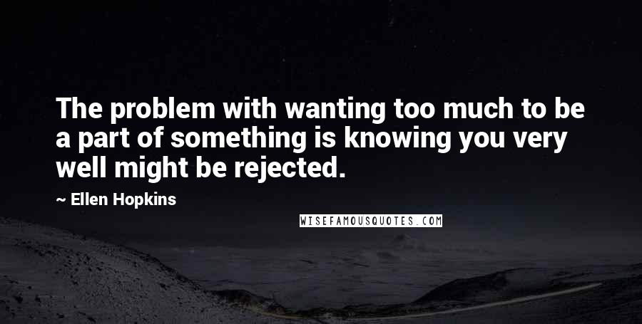 Ellen Hopkins Quotes: The problem with wanting too much to be a part of something is knowing you very well might be rejected.