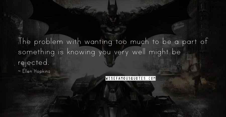 Ellen Hopkins Quotes: The problem with wanting too much to be a part of something is knowing you very well might be rejected.