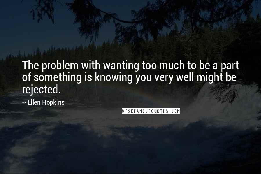 Ellen Hopkins Quotes: The problem with wanting too much to be a part of something is knowing you very well might be rejected.