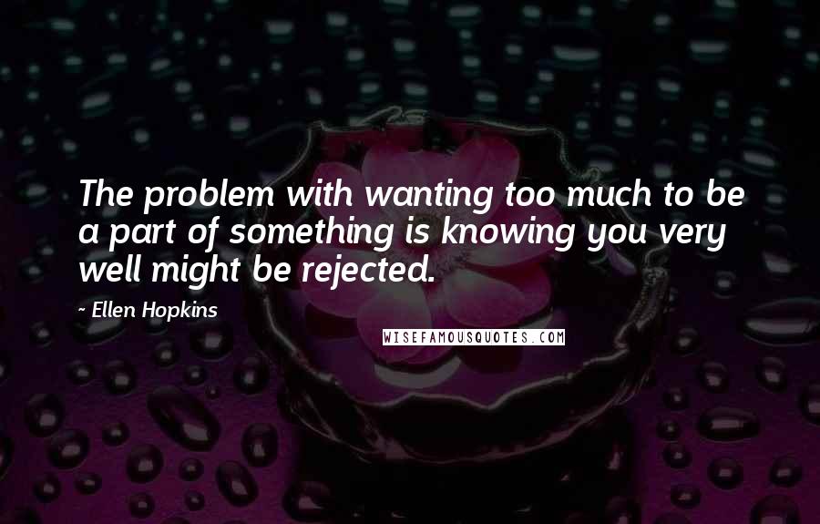 Ellen Hopkins Quotes: The problem with wanting too much to be a part of something is knowing you very well might be rejected.