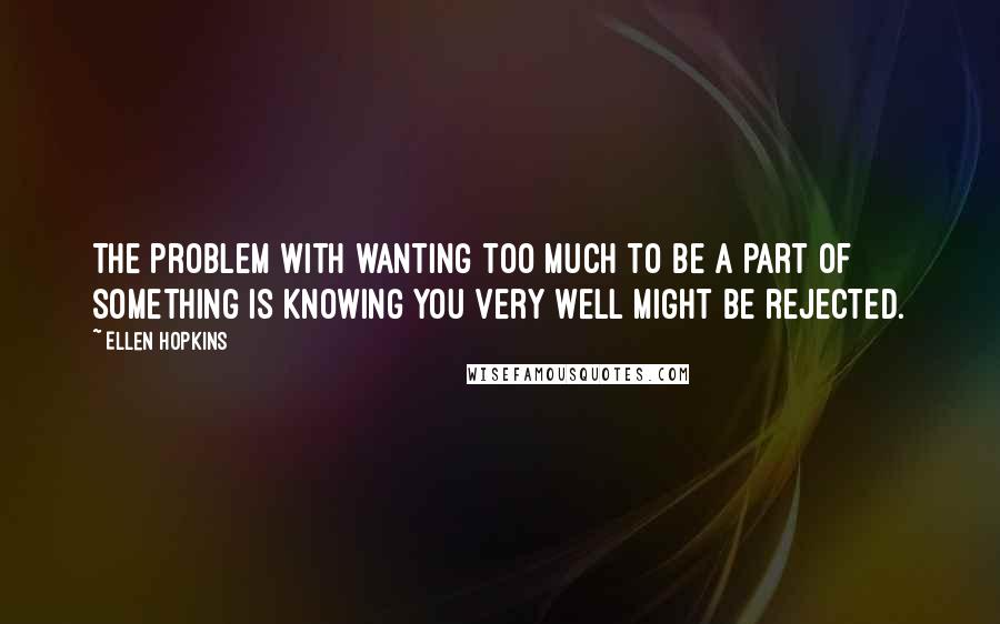 Ellen Hopkins Quotes: The problem with wanting too much to be a part of something is knowing you very well might be rejected.