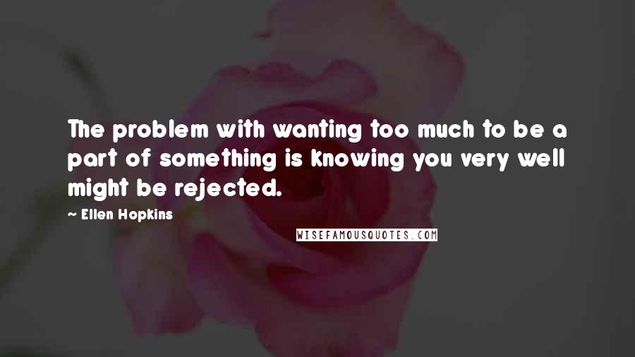 Ellen Hopkins Quotes: The problem with wanting too much to be a part of something is knowing you very well might be rejected.