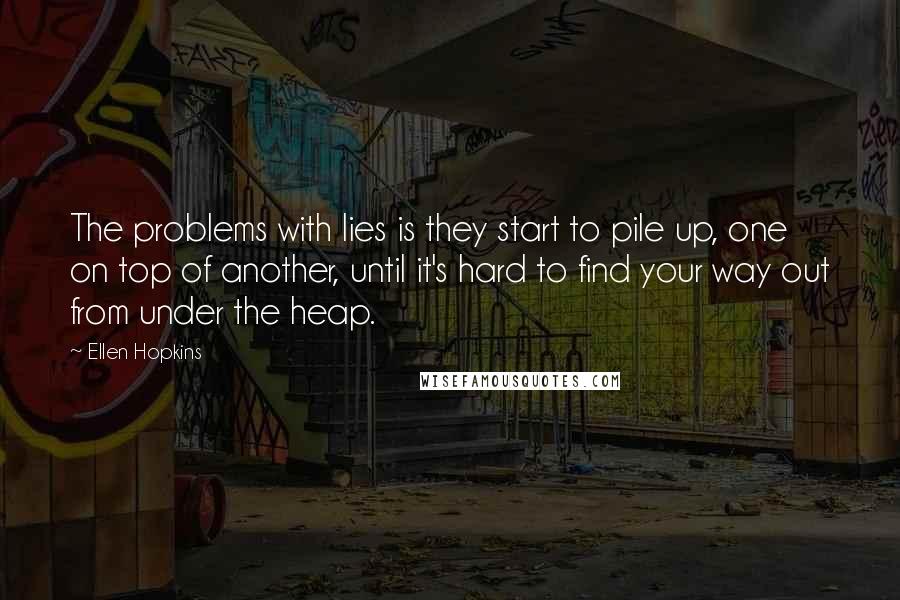 Ellen Hopkins Quotes: The problems with lies is they start to pile up, one on top of another, until it's hard to find your way out from under the heap.