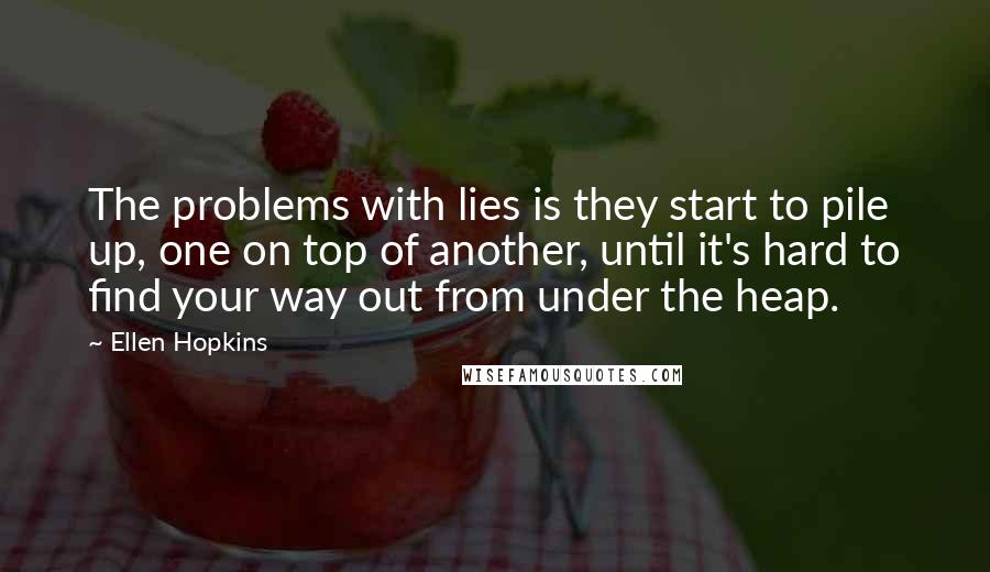 Ellen Hopkins Quotes: The problems with lies is they start to pile up, one on top of another, until it's hard to find your way out from under the heap.