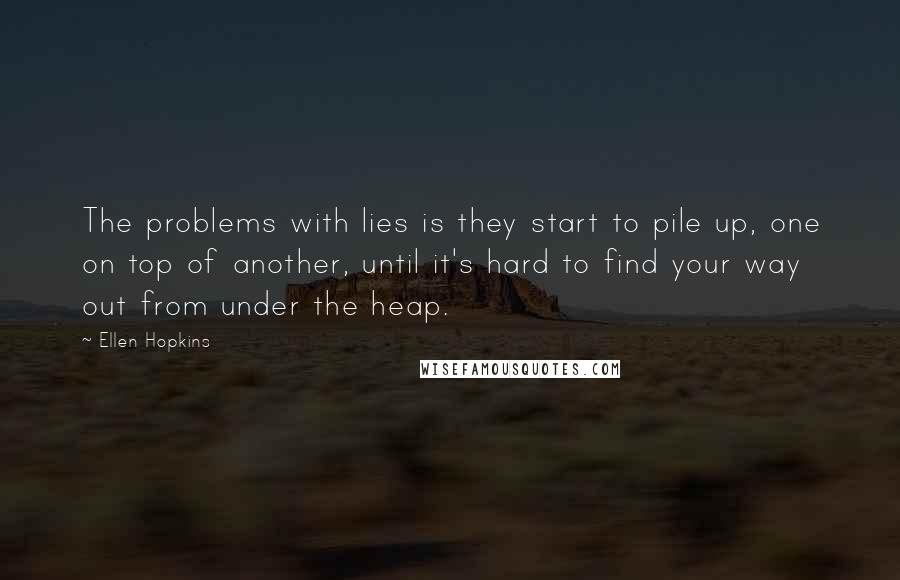 Ellen Hopkins Quotes: The problems with lies is they start to pile up, one on top of another, until it's hard to find your way out from under the heap.