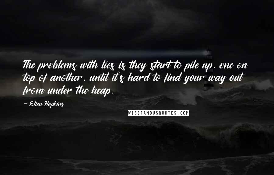 Ellen Hopkins Quotes: The problems with lies is they start to pile up, one on top of another, until it's hard to find your way out from under the heap.