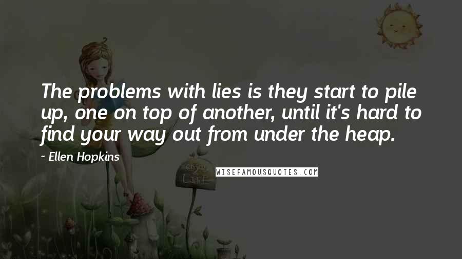 Ellen Hopkins Quotes: The problems with lies is they start to pile up, one on top of another, until it's hard to find your way out from under the heap.