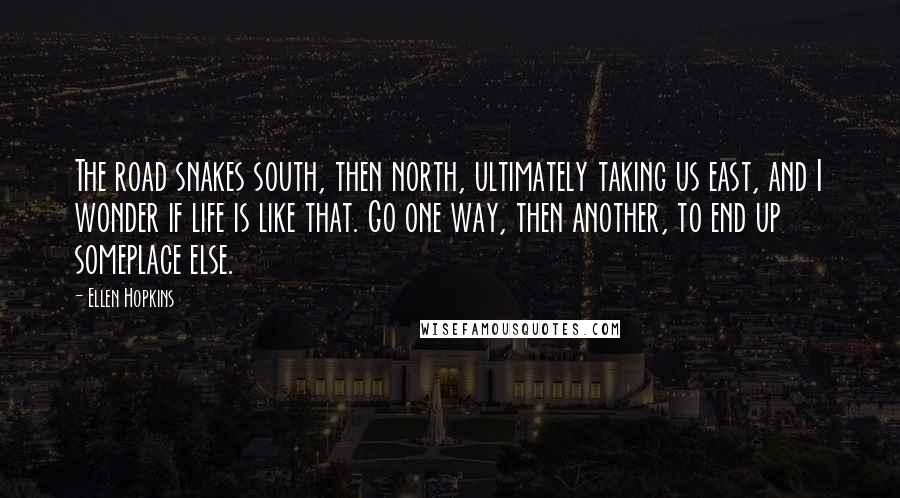 Ellen Hopkins Quotes: The road snakes south, then north, ultimately taking us east, and I wonder if life is like that. Go one way, then another, to end up someplace else.