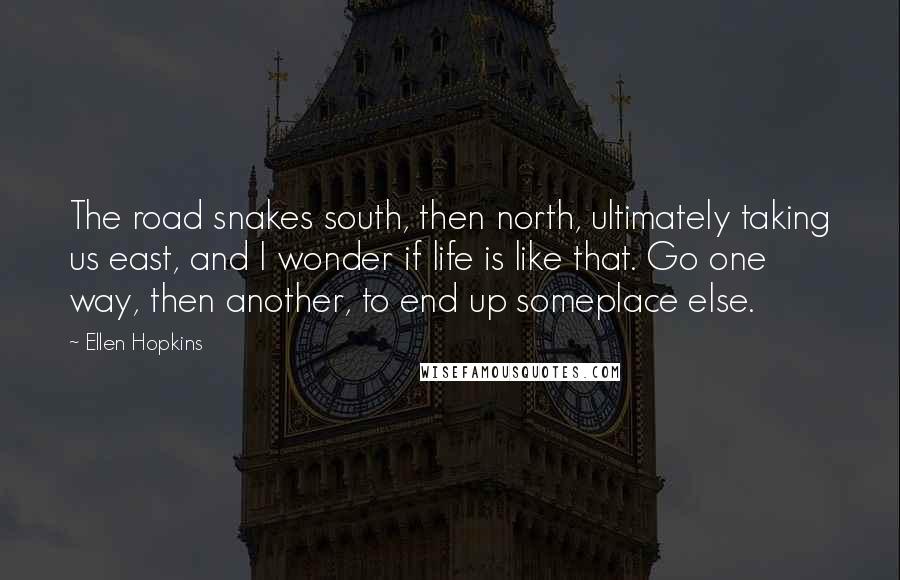 Ellen Hopkins Quotes: The road snakes south, then north, ultimately taking us east, and I wonder if life is like that. Go one way, then another, to end up someplace else.