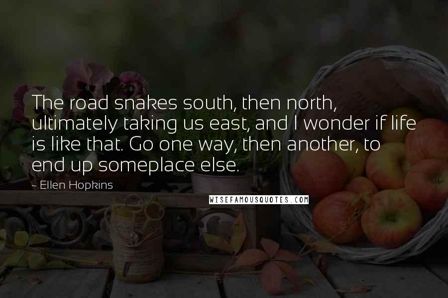 Ellen Hopkins Quotes: The road snakes south, then north, ultimately taking us east, and I wonder if life is like that. Go one way, then another, to end up someplace else.