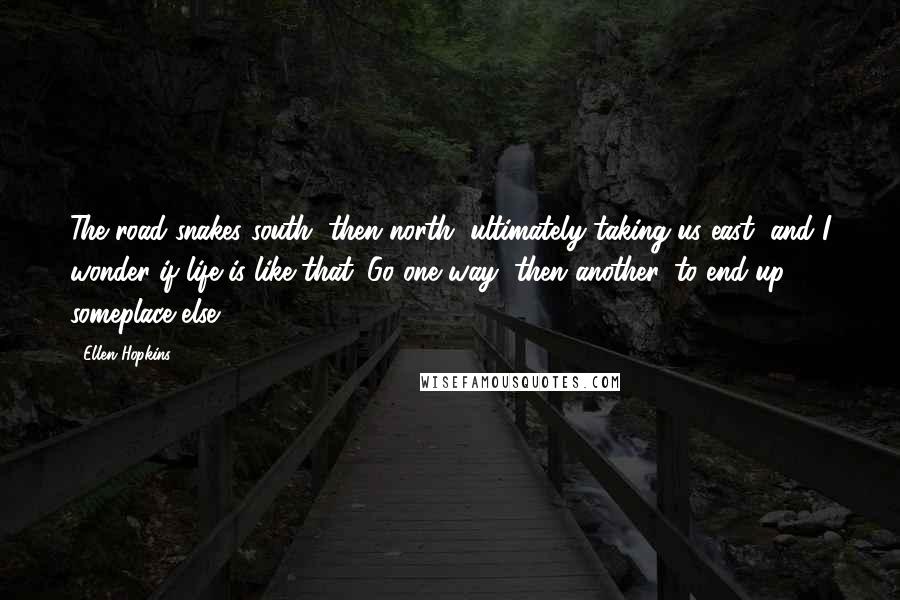 Ellen Hopkins Quotes: The road snakes south, then north, ultimately taking us east, and I wonder if life is like that. Go one way, then another, to end up someplace else.