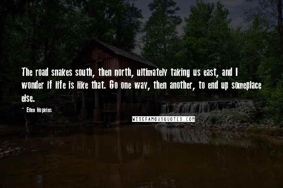 Ellen Hopkins Quotes: The road snakes south, then north, ultimately taking us east, and I wonder if life is like that. Go one way, then another, to end up someplace else.