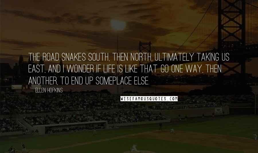 Ellen Hopkins Quotes: The road snakes south, then north, ultimately taking us east, and I wonder if life is like that. Go one way, then another, to end up someplace else.