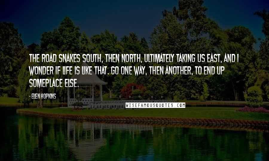 Ellen Hopkins Quotes: The road snakes south, then north, ultimately taking us east, and I wonder if life is like that. Go one way, then another, to end up someplace else.