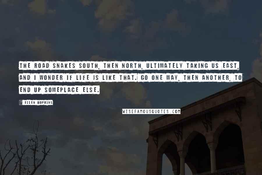 Ellen Hopkins Quotes: The road snakes south, then north, ultimately taking us east, and I wonder if life is like that. Go one way, then another, to end up someplace else.