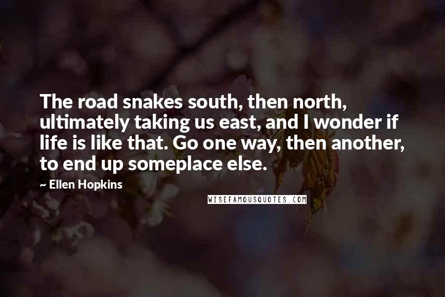 Ellen Hopkins Quotes: The road snakes south, then north, ultimately taking us east, and I wonder if life is like that. Go one way, then another, to end up someplace else.