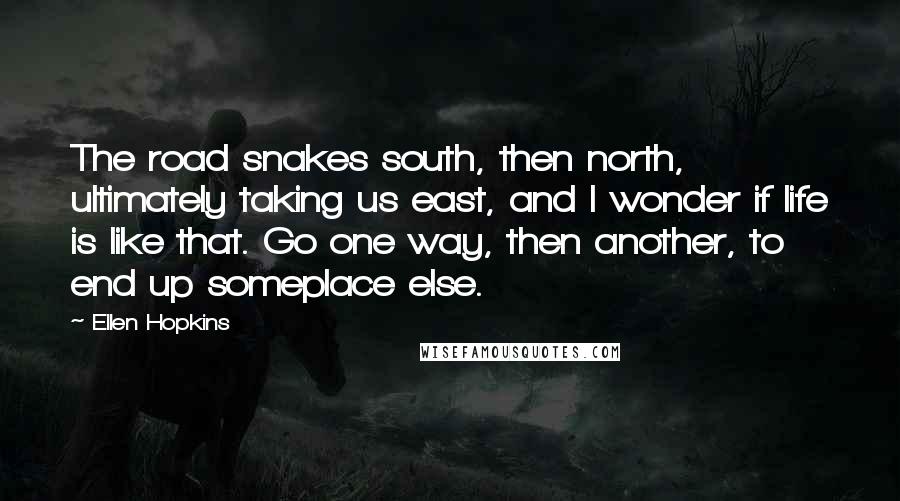 Ellen Hopkins Quotes: The road snakes south, then north, ultimately taking us east, and I wonder if life is like that. Go one way, then another, to end up someplace else.