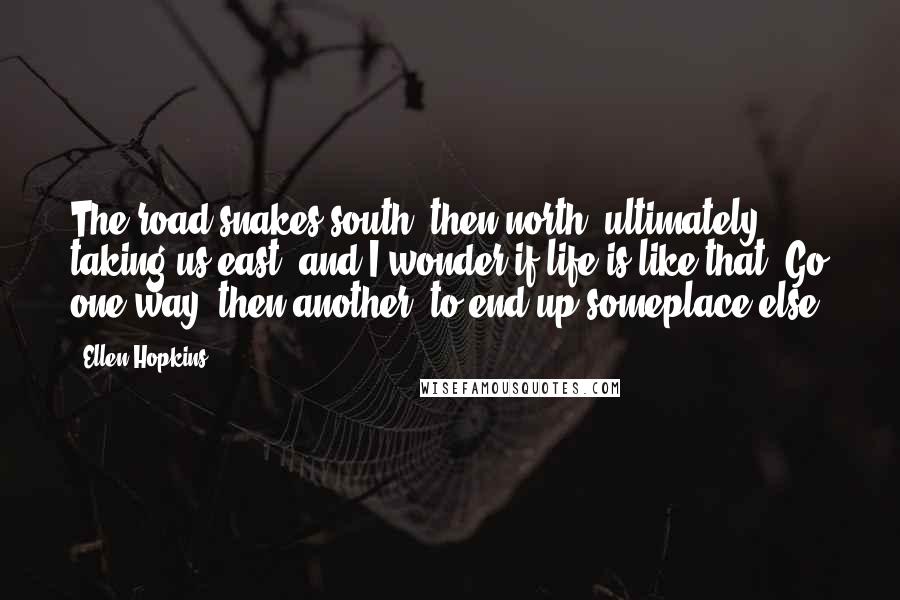 Ellen Hopkins Quotes: The road snakes south, then north, ultimately taking us east, and I wonder if life is like that. Go one way, then another, to end up someplace else.