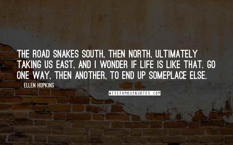 Ellen Hopkins Quotes: The road snakes south, then north, ultimately taking us east, and I wonder if life is like that. Go one way, then another, to end up someplace else.