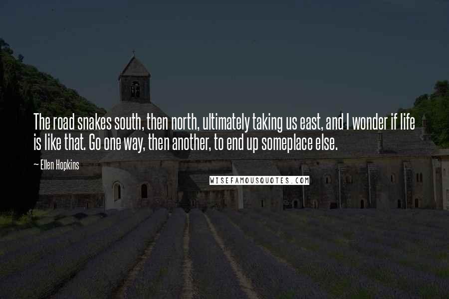 Ellen Hopkins Quotes: The road snakes south, then north, ultimately taking us east, and I wonder if life is like that. Go one way, then another, to end up someplace else.