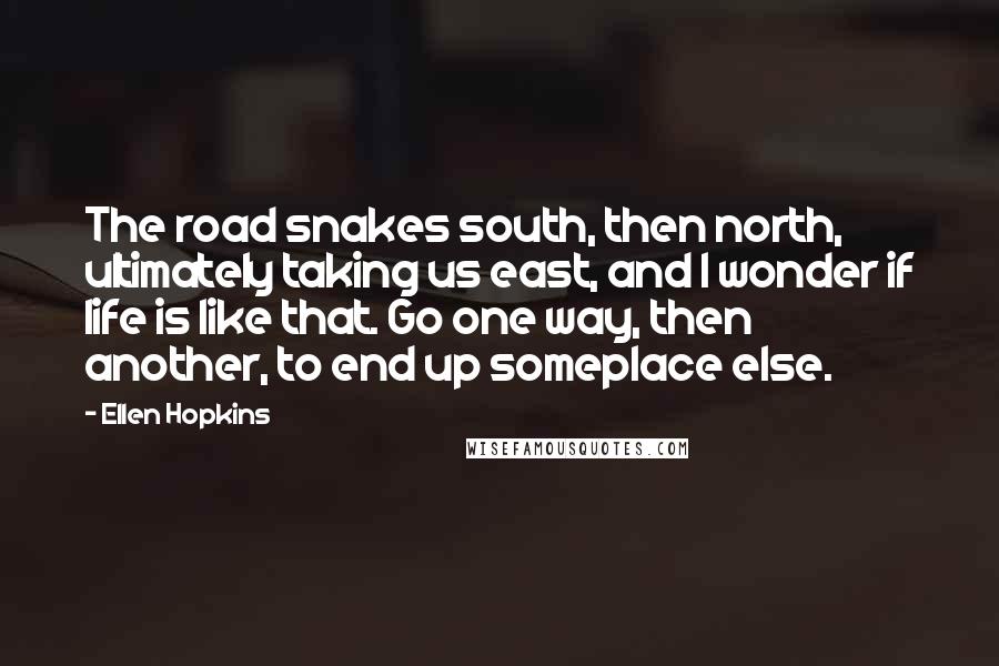 Ellen Hopkins Quotes: The road snakes south, then north, ultimately taking us east, and I wonder if life is like that. Go one way, then another, to end up someplace else.