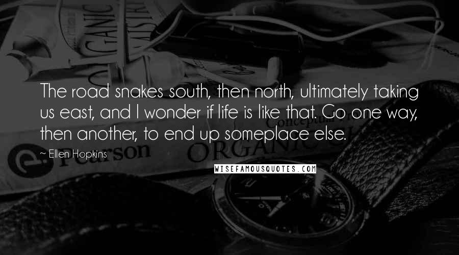 Ellen Hopkins Quotes: The road snakes south, then north, ultimately taking us east, and I wonder if life is like that. Go one way, then another, to end up someplace else.