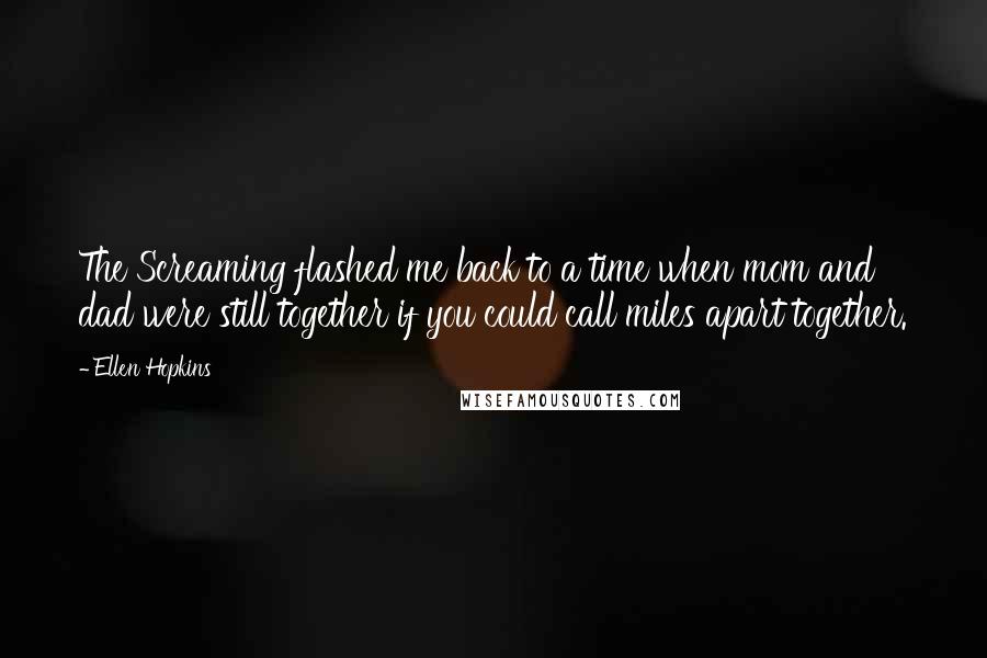 Ellen Hopkins Quotes: The Screaming flashed me back to a time when mom and dad were still together if you could call miles apart together.