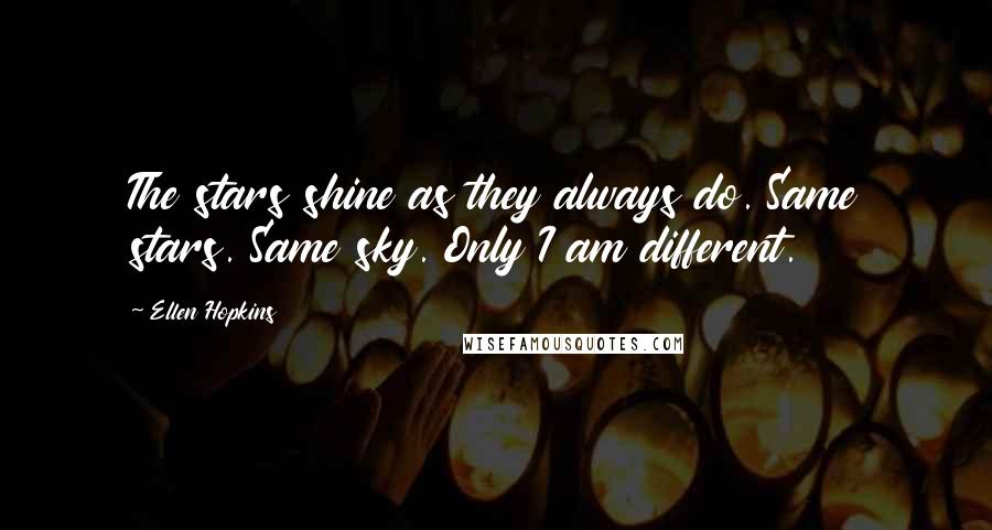 Ellen Hopkins Quotes: The stars shine as they always do. Same stars. Same sky. Only I am different.
