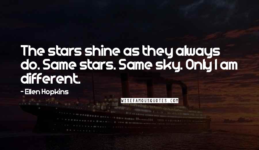 Ellen Hopkins Quotes: The stars shine as they always do. Same stars. Same sky. Only I am different.