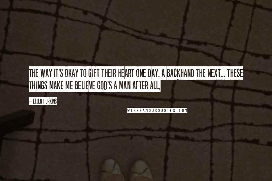 Ellen Hopkins Quotes: The way it's okay to gift their heart one day, a backhand the next... These things make me believe God's a man after all.