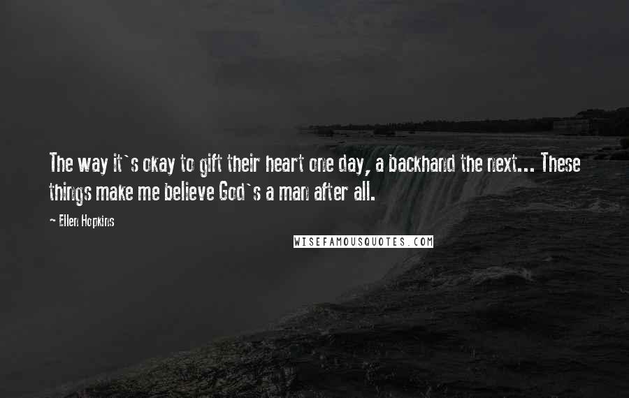 Ellen Hopkins Quotes: The way it's okay to gift their heart one day, a backhand the next... These things make me believe God's a man after all.