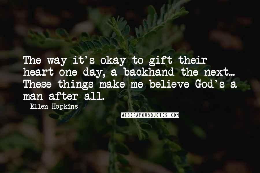 Ellen Hopkins Quotes: The way it's okay to gift their heart one day, a backhand the next... These things make me believe God's a man after all.