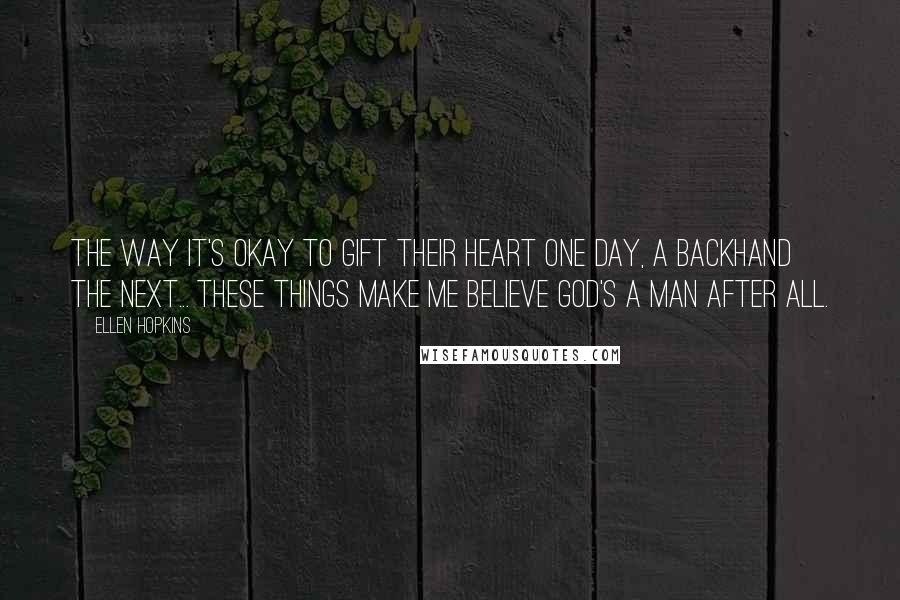 Ellen Hopkins Quotes: The way it's okay to gift their heart one day, a backhand the next... These things make me believe God's a man after all.