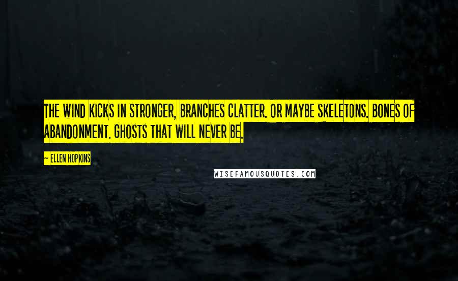 Ellen Hopkins Quotes: The wind kicks in stronger, branches clatter. Or maybe skeletons. Bones of abandonment. Ghosts that will never be.