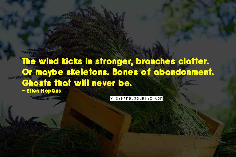 Ellen Hopkins Quotes: The wind kicks in stronger, branches clatter. Or maybe skeletons. Bones of abandonment. Ghosts that will never be.