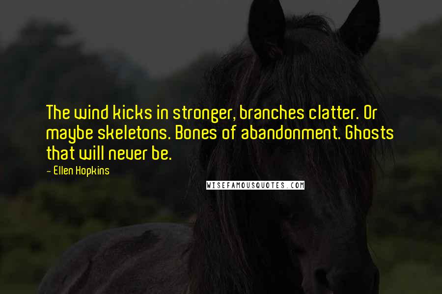 Ellen Hopkins Quotes: The wind kicks in stronger, branches clatter. Or maybe skeletons. Bones of abandonment. Ghosts that will never be.